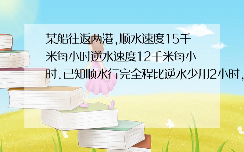 某船往返两港,顺水速度15千米每小时逆水速度12千米每小时.已知顺水行完全程比逆水少用2小时,求两港间距离