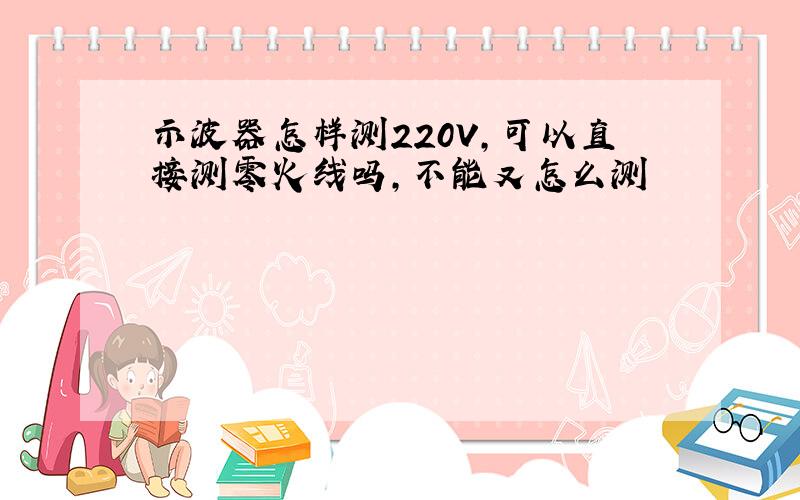 示波器怎样测220V,可以直接测零火线吗,不能又怎么测