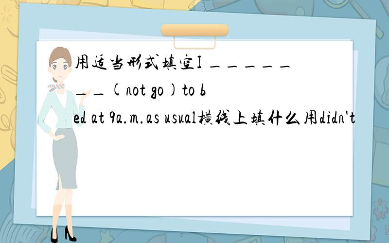 用适当形式填空I _______(not go)to bed at 9a.m.as usual横线上填什么用didn't