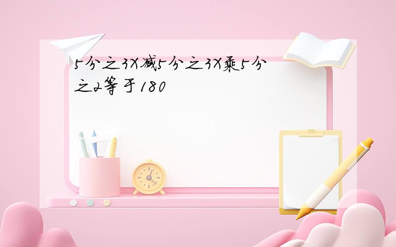 5分之3X减5分之3X乘5分之2等于180