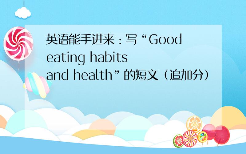 英语能手进来：写“Good eating habits and health”的短文（追加分）