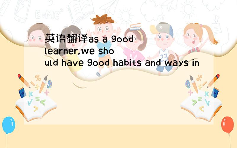 英语翻译as a good learner,we should have good habits and ways in