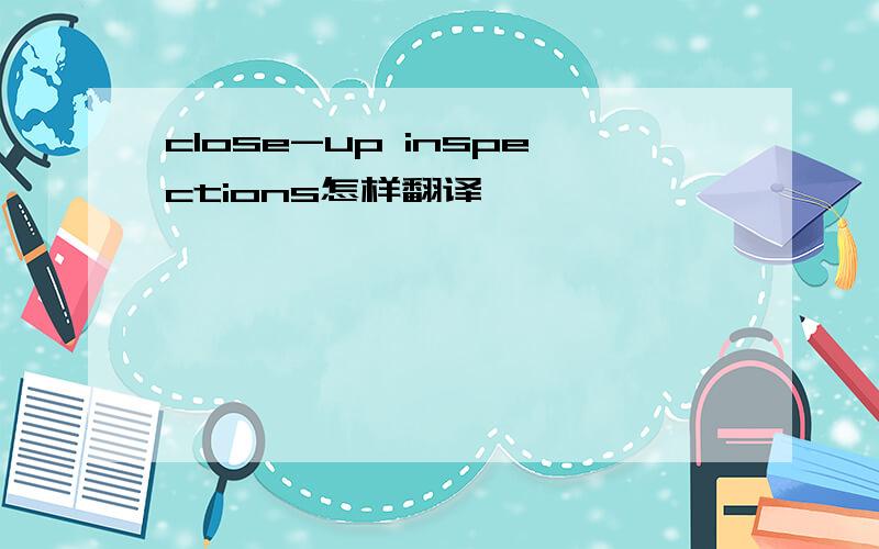 close-up inspections怎样翻译