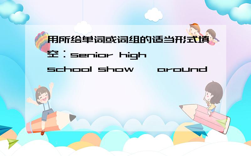 用所给单词或词组的适当形式填空：senior high school show……around