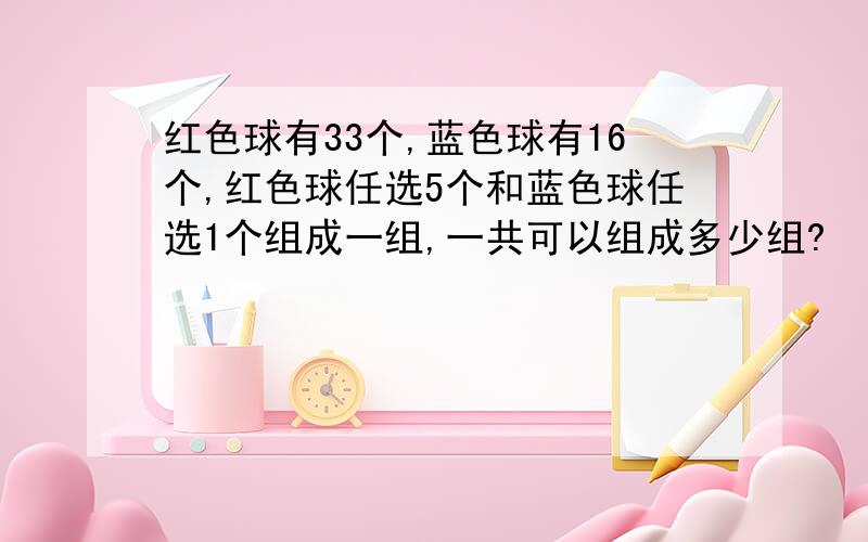 红色球有33个,蓝色球有16个,红色球任选5个和蓝色球任选1个组成一组,一共可以组成多少组?