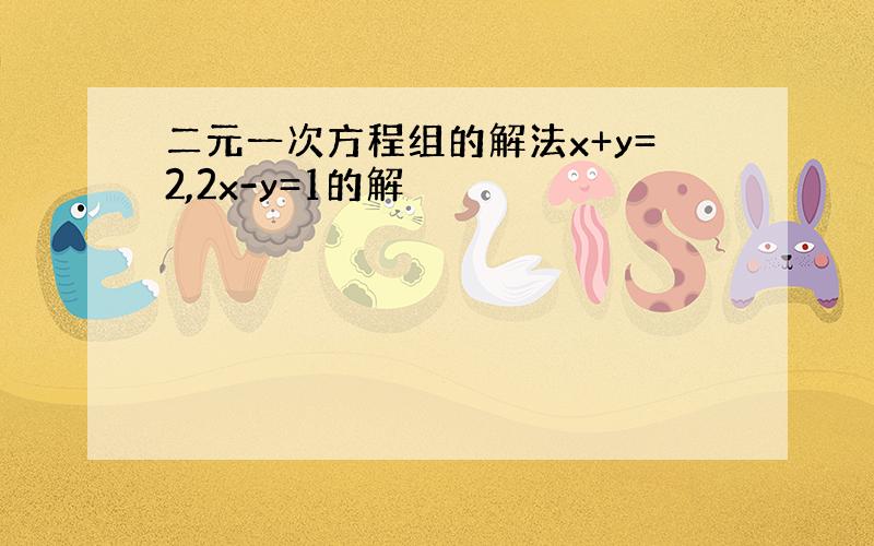 二元一次方程组的解法x+y=2,2x-y=1的解