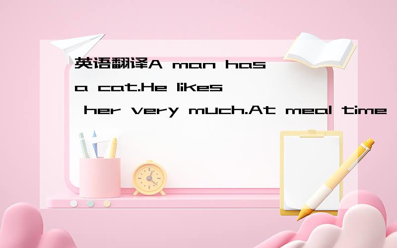 英语翻译A man has a cat.He likes her very much.At meal time,the