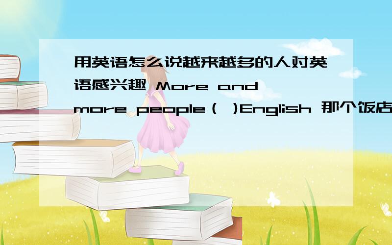 用英语怎么说越来越多的人对英语感兴趣 More and more people（ )English 那个饭店里的食物一点