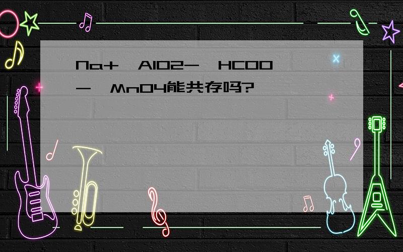 Na+,AlO2-,HCOO-,MnO4能共存吗?