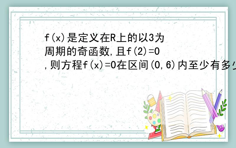 f(x)是定义在R上的以3为周期的奇函数,且f(2)=0,则方程f(x)=0在区间(0,6)内至少有多少个实数解