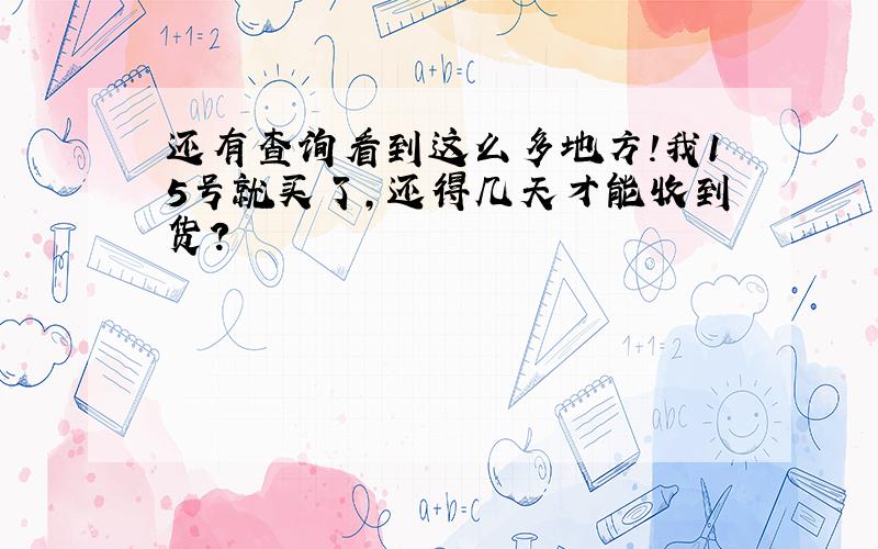 还有查询看到这么多地方!我15号就买了,还得几天才能收到货?