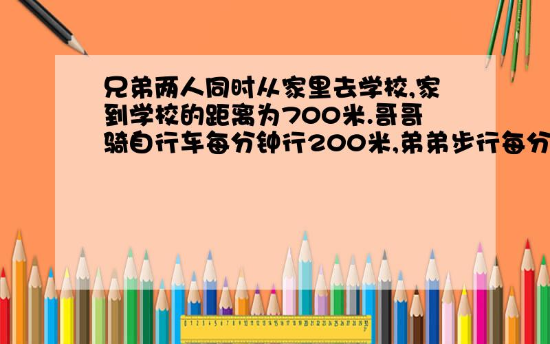 兄弟两人同时从家里去学校,家到学校的距离为700米.哥哥骑自行车每分钟行200米,弟弟步行每分钟行80米,