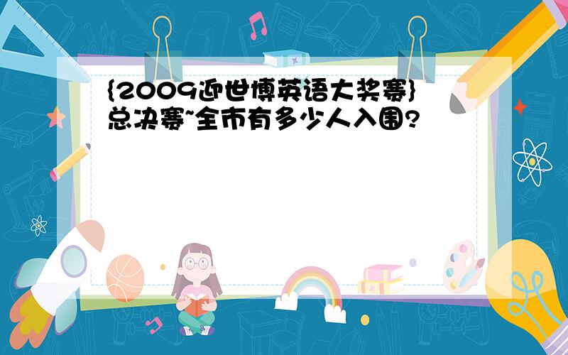 {2009迎世博英语大奖赛}总决赛~全市有多少人入围?