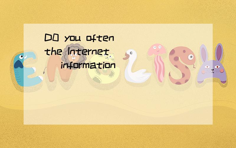 D0 you often()the Internet () information