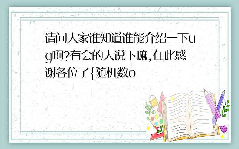 请问大家谁知道谁能介绍一下ug啊?有会的人说下嘛,在此感谢各位了{随机数o