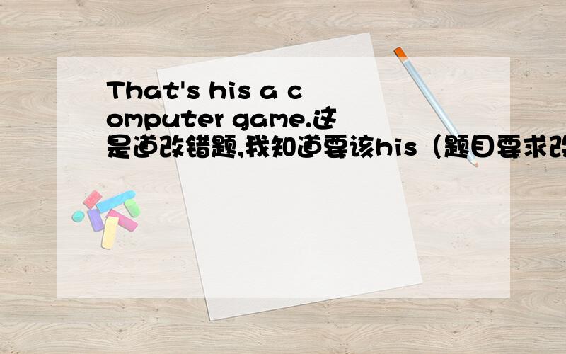 That's his a computer game.这是道改错题,我知道要该his（题目要求改that's、his、g