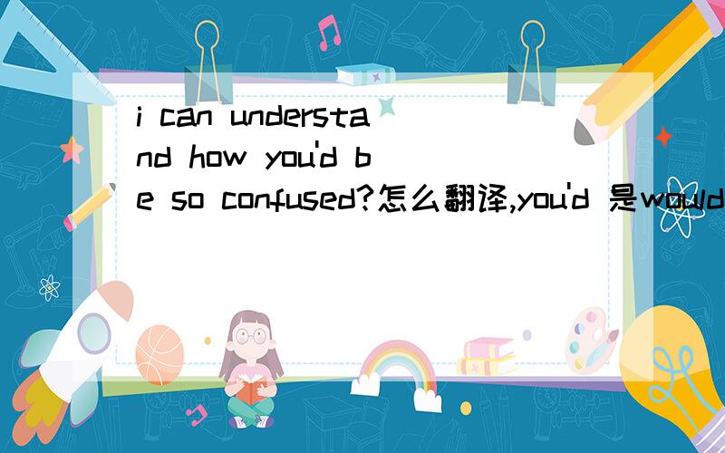 i can understand how you'd be so confused?怎么翻译,you'd 是would