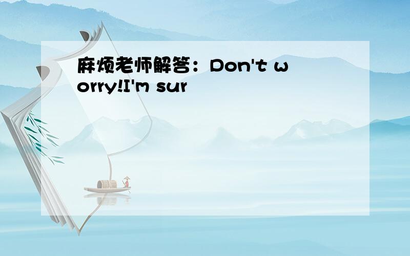 麻烦老师解答：Don't worry!I'm sur