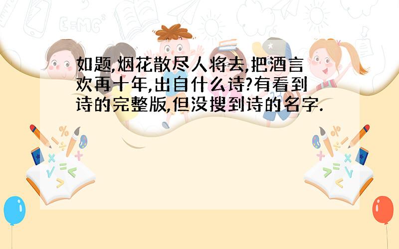 如题,烟花散尽人将去,把酒言欢再十年,出自什么诗?有看到诗的完整版,但没搜到诗的名字.