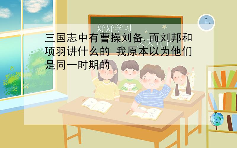 三国志中有曹操刘备.而刘邦和项羽讲什么的 我原本以为他们是同一时期的