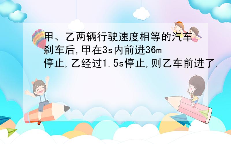 甲、乙两辆行驶速度相等的汽车刹车后,甲在3s内前进36m停止,乙经过1.5s停止,则乙车前进了.