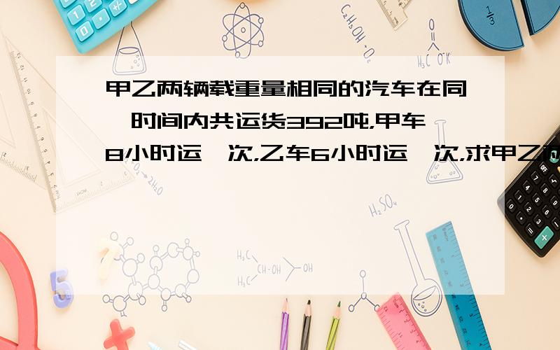 甲乙两辆载重量相同的汽车在同一时间内共运货392吨，甲车8小时运一次，乙车6小时运一次，求甲乙两辆车各运了多少吨？