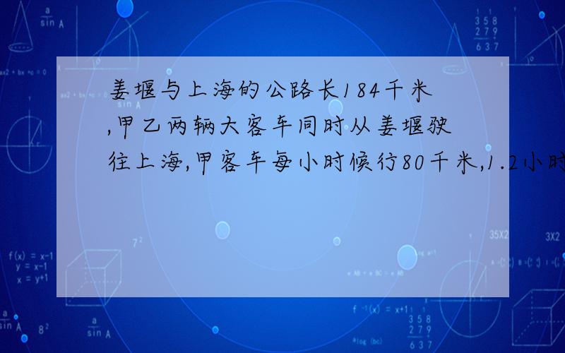 姜堰与上海的公路长184千米,甲乙两辆大客车同时从姜堰驶往上海,甲客车每小时候行80千米,1.2小时后两车相距16千米.