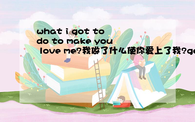 what i got to do to make you love me?我做了什么使你爱上了我?get在具中是哪种意思