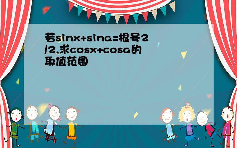 若sinx+sina=根号2/2,求cosx+cosa的取值范围