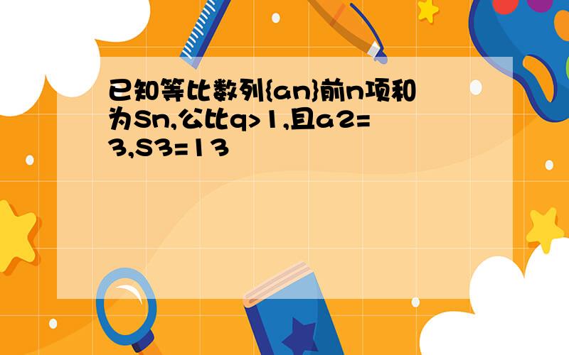 已知等比数列{an}前n项和为Sn,公比q>1,且a2=3,S3=13