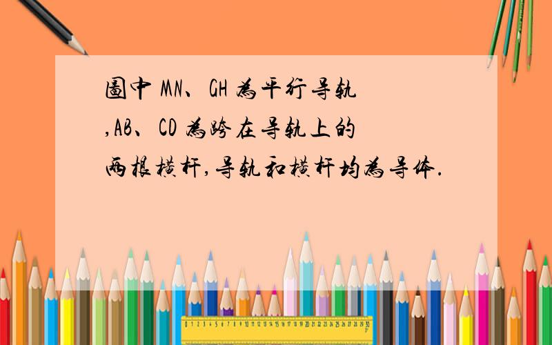 图中 MN、GH 为平行导轨,AB、CD 为跨在导轨上的两根横杆,导轨和横杆均为导体.