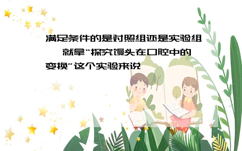 满足条件的是对照组还是实验组 ,就拿“探究馒头在口腔中的变换”这个实验来说,