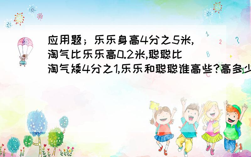 应用题；乐乐身高4分之5米,淘气比乐乐高0.2米,聪聪比淘气矮4分之1,乐乐和聪聪谁高些?高多少米?