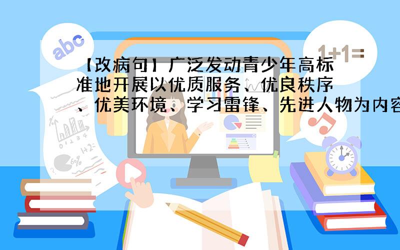 【改病句】广泛发动青少年高标准地开展以优质服务、优良秩序、优美环境、学习雷锋、先进人物为内容的竞赛