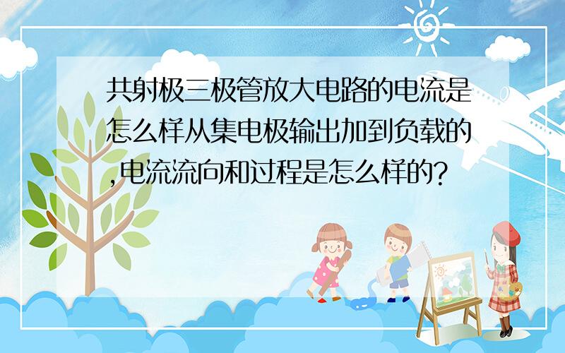 共射极三极管放大电路的电流是怎么样从集电极输出加到负载的,电流流向和过程是怎么样的?