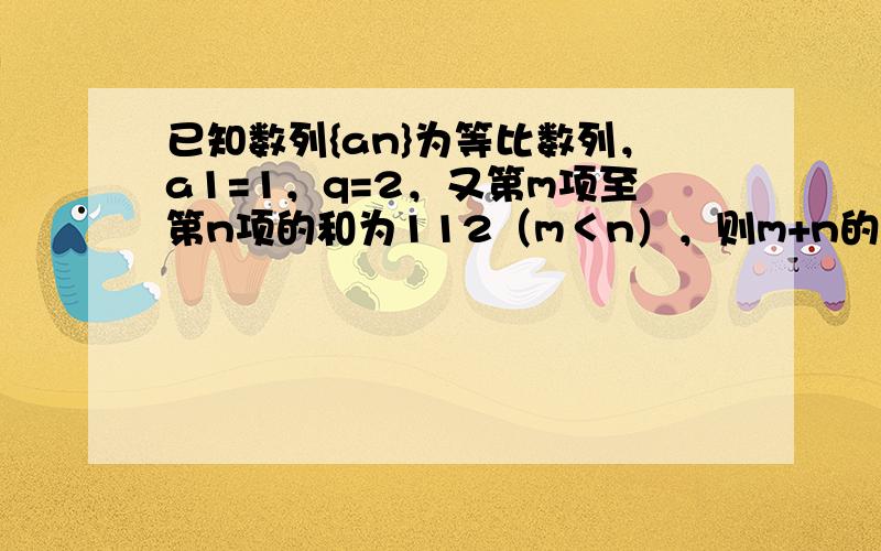 已知数列{an}为等比数列，a1=1，q=2，又第m项至第n项的和为112（m＜n），则m+n的值为______．