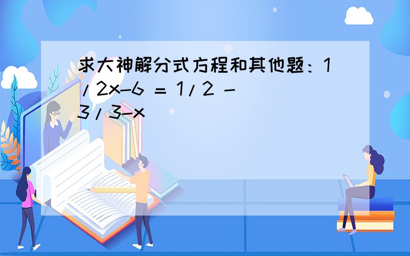 求大神解分式方程和其他题：1/2x-6 = 1/2 - 3/3-x