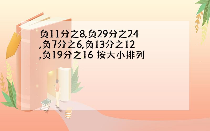 负11分之8,负29分之24,负7分之6,负13分之12,负19分之16 按大小排列