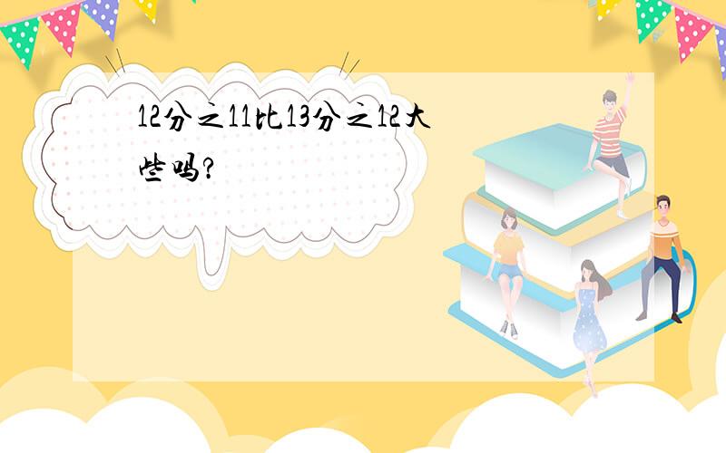 12分之11比13分之12大些吗?