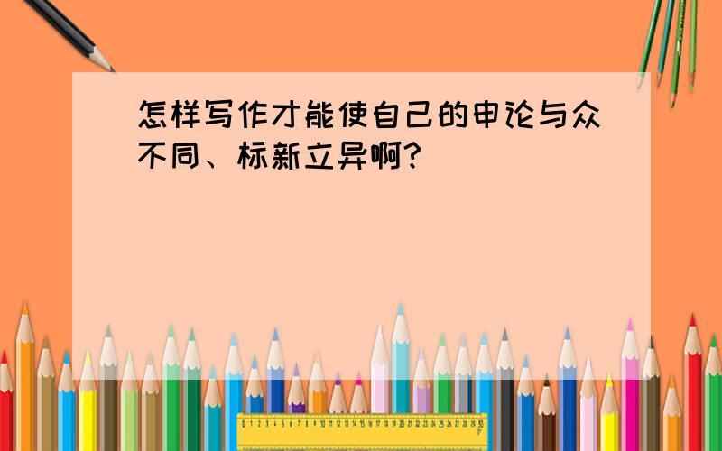 怎样写作才能使自己的申论与众不同、标新立异啊?