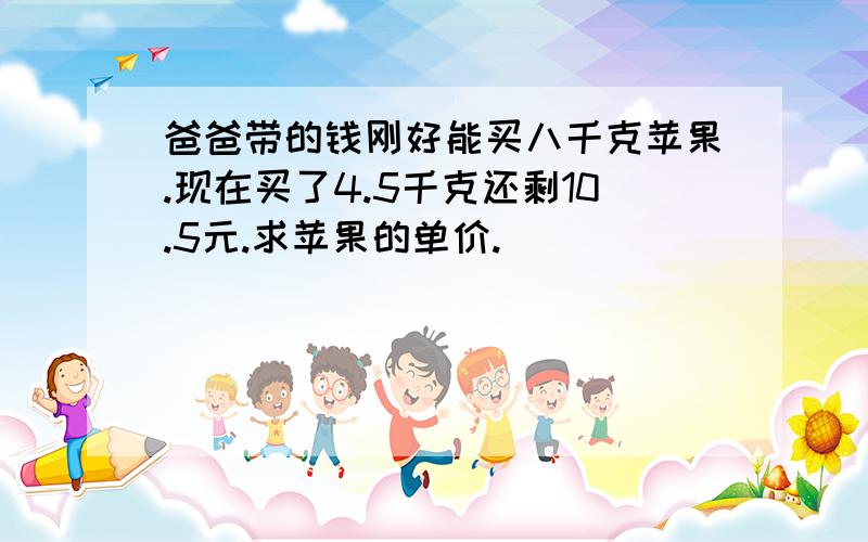 爸爸带的钱刚好能买八千克苹果.现在买了4.5千克还剩10.5元.求苹果的单价.