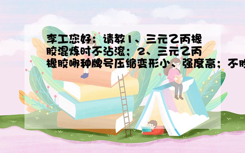 李工您好：请教1、三元乙丙橡胶混炼时不沾滚；2、三元乙丙橡胶哪种牌号压缩变形小、强度高；不胜感激