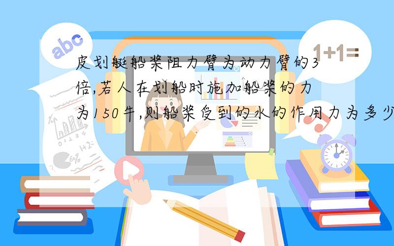 皮划艇船桨阻力臂为动力臂的3倍,若人在划船时施加船桨的力为150牛,则船桨受到的水的作用力为多少