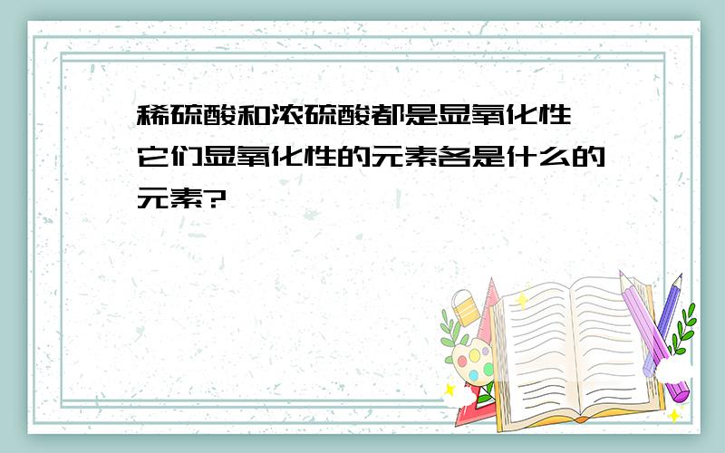 稀硫酸和浓硫酸都是显氧化性,它们显氧化性的元素各是什么的元素?