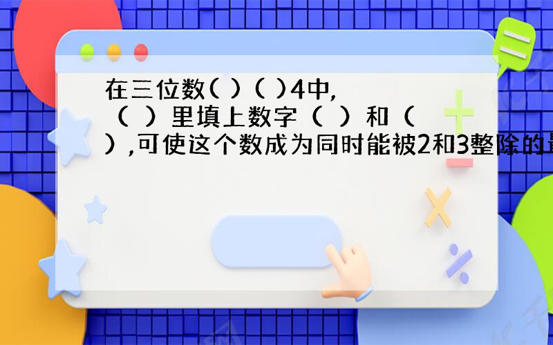 在三位数( ) ( )4中,（　）里填上数字（　）和（　）,可使这个数成为同时能被2和3整除的最大的数.