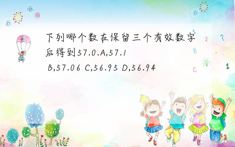 下列哪个数在保留三个有效数字后得到57.0.A,57.1 B,57.06 C,56.95 D,56.94