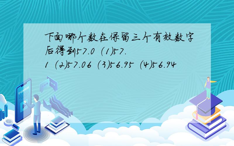 下面哪个数在保留三个有效数字后得到57.0 （1）57.1 （2）57.06 （3）56.95 （4）56.94