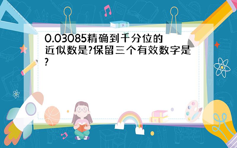 0.03085精确到千分位的近似数是?保留三个有效数字是?