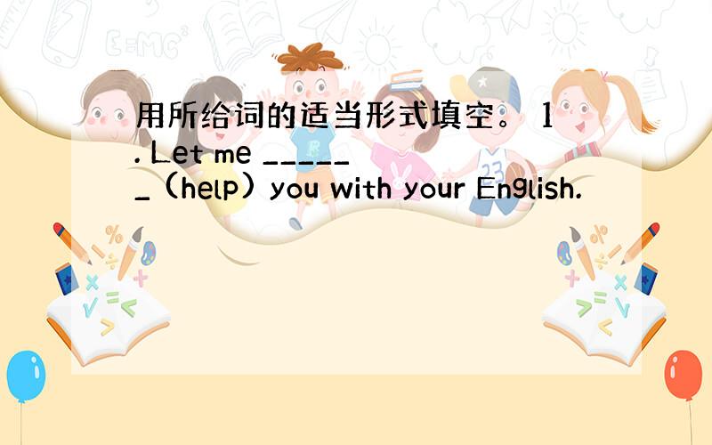 用所给词的适当形式填空。 1. Let me ______ (help) you with your English.