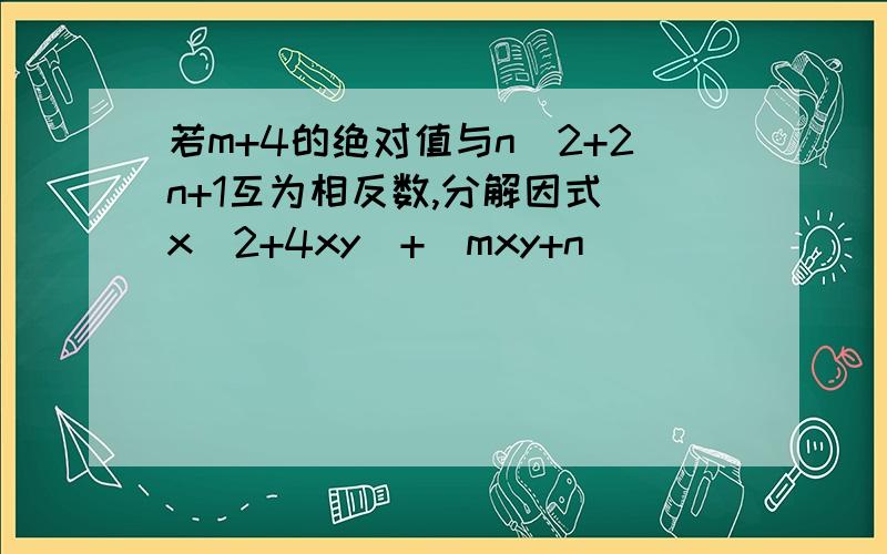 若m+4的绝对值与n^2+2n+1互为相反数,分解因式(x^2+4xy)+(mxy+n)